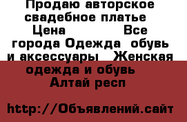 Продаю авторское свадебное платье › Цена ­ 14 400 - Все города Одежда, обувь и аксессуары » Женская одежда и обувь   . Алтай респ.